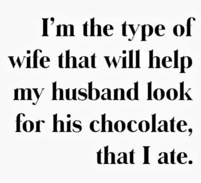 Im the type of wife that will help my husband look for his chocolate that I ate