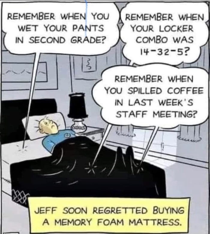 REMEMBER WHEN YOU REMEMBER WHEN WET YOUR PANTS YOUR LOCKER IN SECOND GRADE COMBO WAS I432 57 REMEMBER WHEN YOU SPILLED COFFEE IN LAST WEEKS STAFF MEETING JEFF SOON REGRETTED BUYING A MEMORY FOAM MATTRESS