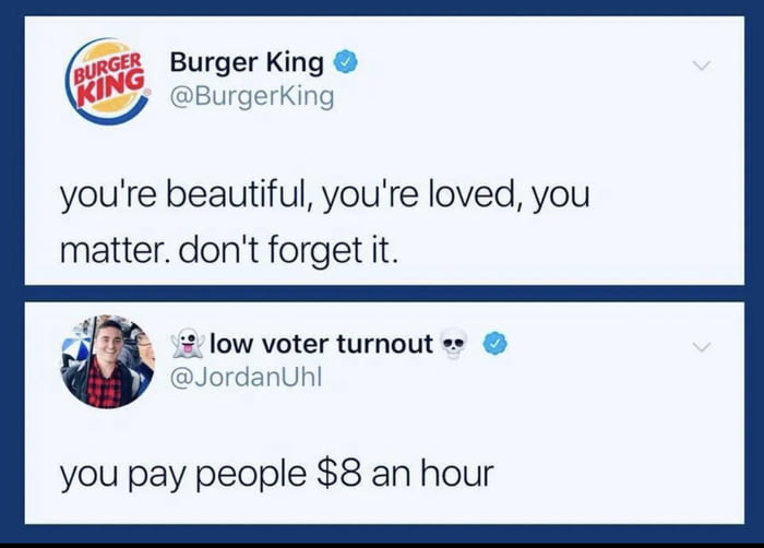 f Burger King BurgerKing youre beautiful youre loved you matter dont forget it o 2 low voter turnout Jordanuhl you pay people 8 an hour