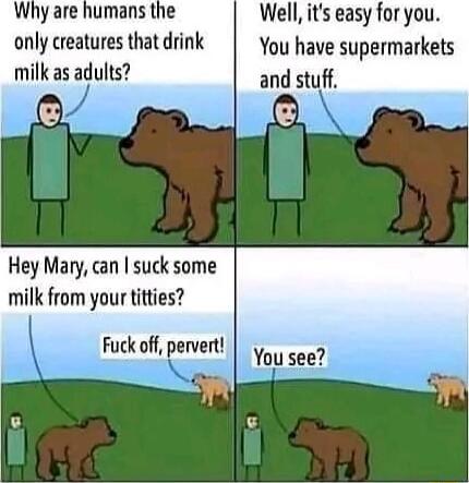 Why are humans the only creatures that drink milk as adults Hey Mary can suck some milk from your titties Well its easy for you You have supermarkets