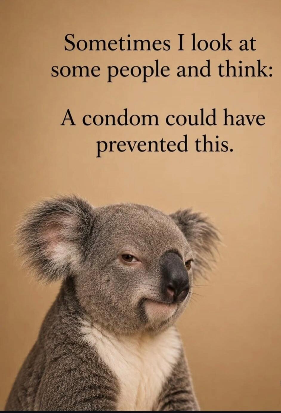 Sometimes I look at some people and think: A condom could have prevented this.