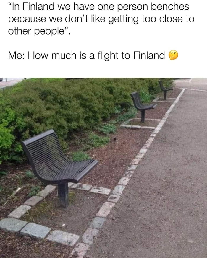 In Finland we have one person benches because we dont like getting too close to other people Me How much is a flight to Finland