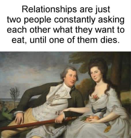Relationships are just two people constantly asking each other what they want to eat until one of them dies