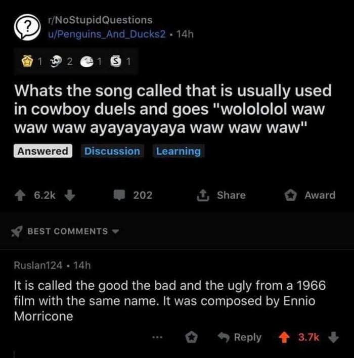 fNoStupidQuestions uPenguins_And_Ducks2 14h L AR EN 2N 3 QULEICRGERL LI EGE EL RG EYSERVEIE AVELL in cowboy duels and goes wolololol waw QUE TTAVEWTE Ve WVEWENENE RUEVANE TTANE g 3i Discussion Learning Ans 46 202 share Award BEST COMMENTS Ruslan Itis called the good the bad and the ugly from a 1966 film with the same name It was composed by Ennio Morricone Q Reply 4 3