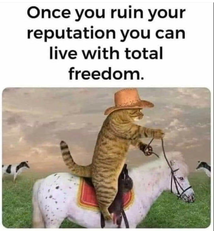 Once you ruin your reputation you can live with total freedom