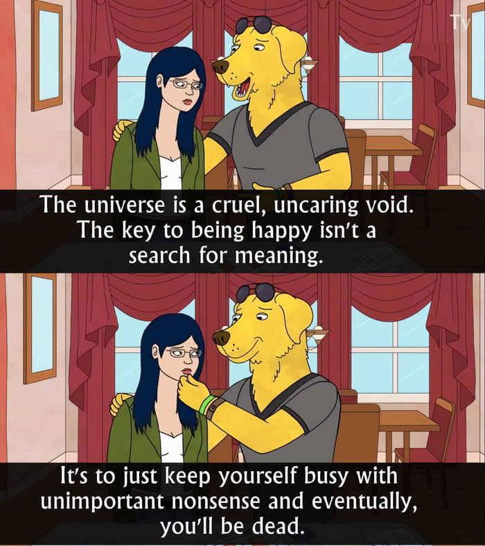 The unlverse isa crue uncarlng voxd The key to being happy isnt a search for meaning Loy i Y Its to just keep yourself busy with unimportant nonsense and eventually youll be dead