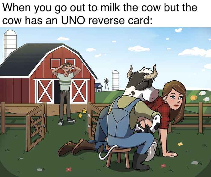 When you go out to milk the cow but the cow has an UNO reverse card