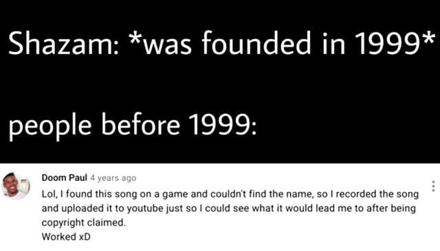 Shazam was founded in 1999 people before 1999 Doom Paul Lol I found this song on a game and couldnt find the name so recorded the song and uploaded it to youtube just so could see what it would lead me to after being copyright claimed Worked xD