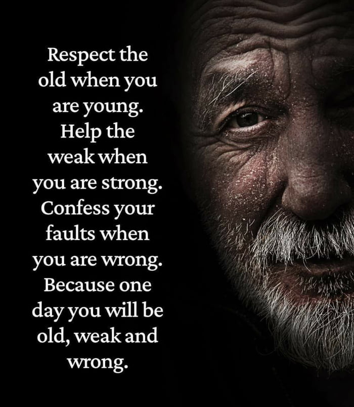 Respect the old when you are young Help the weak when you are strong Confess your faults when you are wrong Because one day you will be old weak and wrong