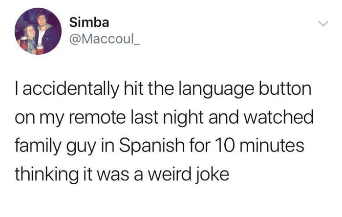 Simba Maccoul_ accidentally hit the language button on my remote last night and watched family guy in Spanish for 10 minutes thinking it was a weird joke