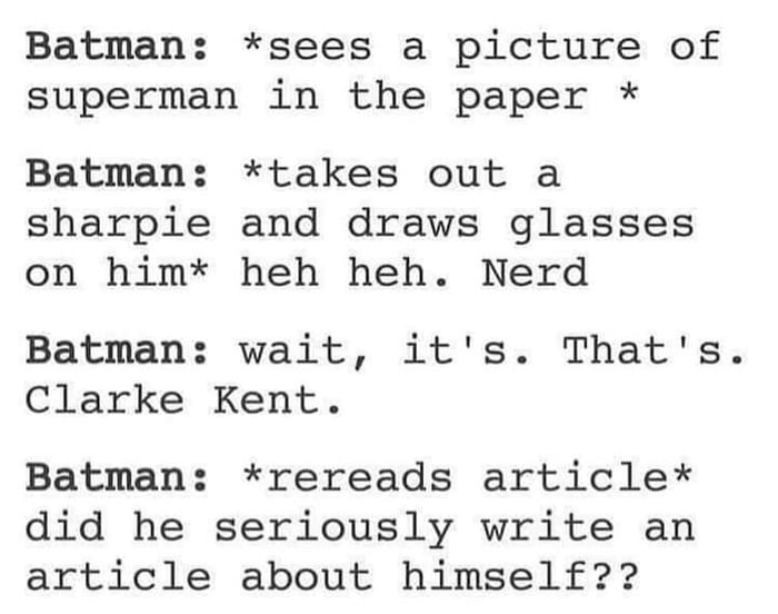 Batman sees a picture of superman in the paper Batman takes out a sharpie and draws glasses on him heh heh Nerd Batman wait its Thats Clarke Kent Batman rereads articlex did he seriously write an article about himself