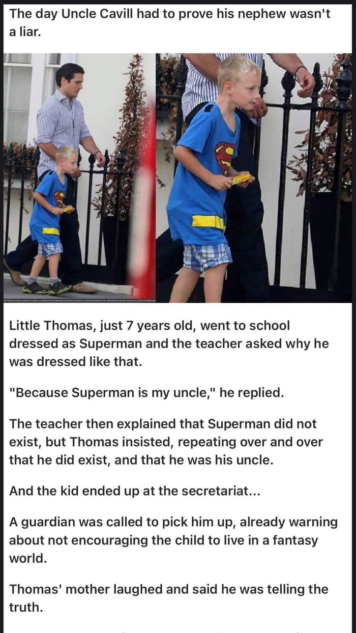 The day Uncle Cavill had to prove his nephew wasnt aliar Little Thomas just 7 years old went to school dressed as Superman and the teacher asked why he was dressed like that Because Superman is my uncle he replied The teacher then explained that Superman did not exist but Thomas insisted repeating over and over that he did exist and that he was his uncle And the kid ended up at the secretariat A g