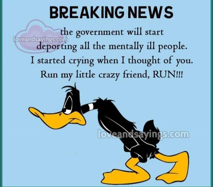 BREAKING NEWS the government will start deporting all the mentally ill people. I started crying when I thought of you. Run my little crazy friend, RUN!!!