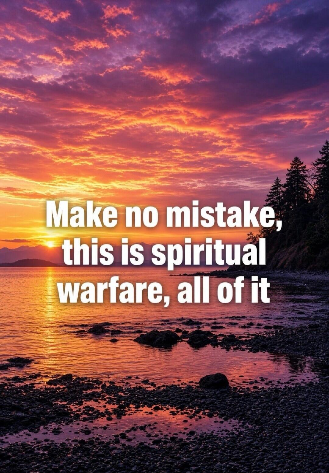 Make no mistake, this is spiritual warfare, all of it
