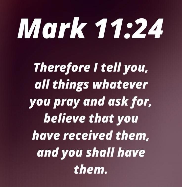 Mark 11:24 Therefore I tell you, all things whatever you pray and ask for, believe that you have received them, and you shall have them.