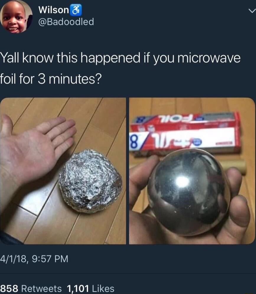 W wilson Badoodled Yall know this happened if you microwave foil for 3 minutes 4118 957 PM 858 Retweets 1101 Likes