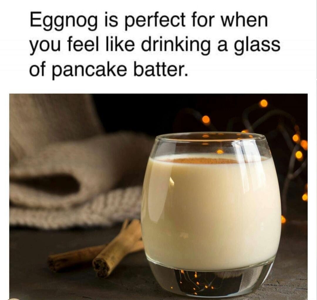 Eggnog is perfect for when you feel like drinking a glass of pancake batter.