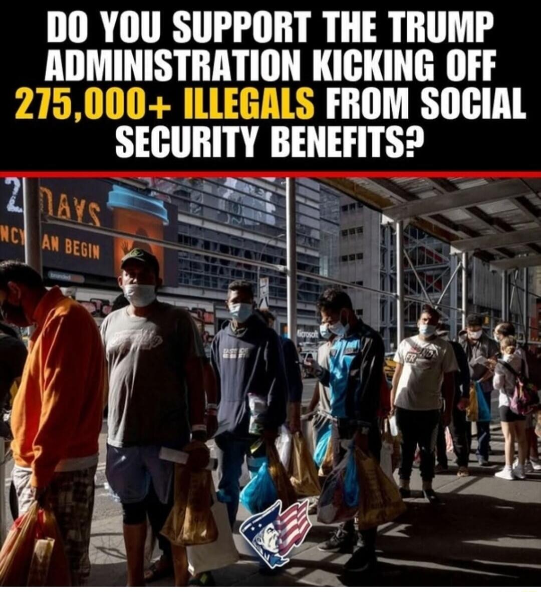 DO YOU SUPPORT THE TRUMP ADMINISTRATION KICKING OFF 275,000+ ILLEGALS FROM SOCIAL SECURITY BENEFITS?