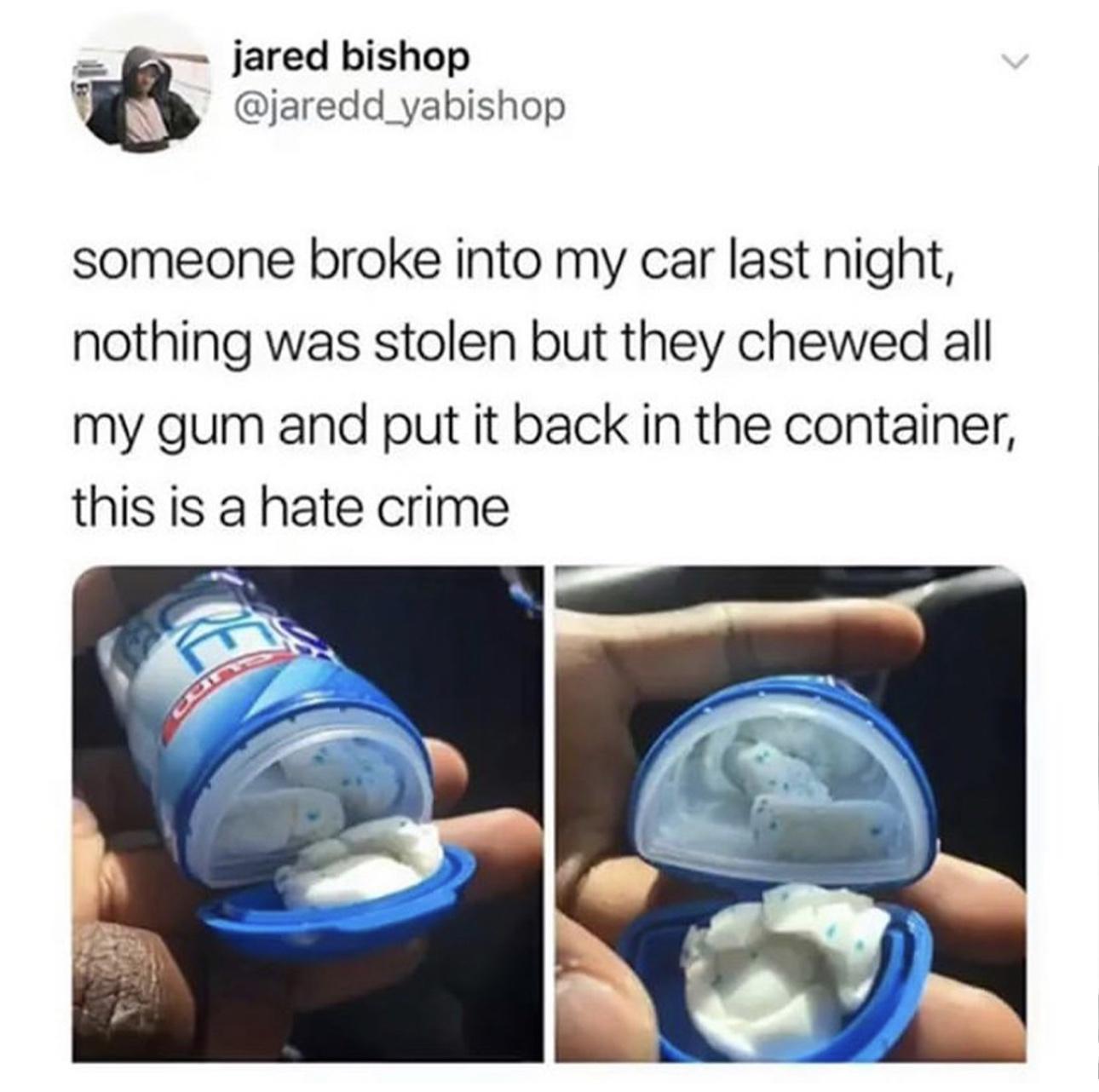 fa jared bishop jaredd_yabishop someone broke into my car last night nothing was stolen but they chewed all my gum and put it back in the container this is a hate crime