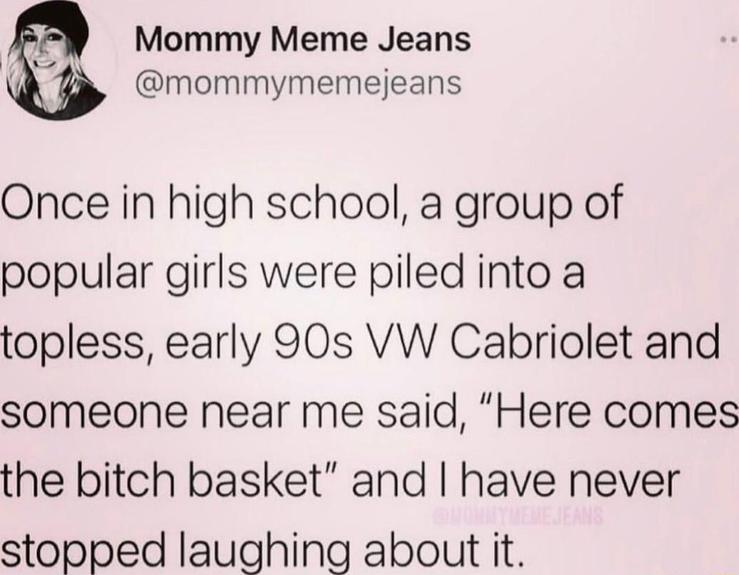 Mommy Meme Jeans mommymemejeans Once in high school a group of popular girls were piled into a topless early 90s VW Cabiriolet and someone near me said Here comes the bitch basket and have never stopped laughing about it