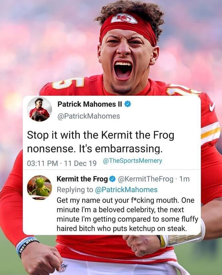 Patrick Mahomes Il Stop it with the Kermit the Frog nonsense Its embarrassing 0311PM 11 Dec 19 2 Kermit the Frog Kerm Getmy name out your fcking mouth One minute a beloved celebrity the next minute Im getting compared to some fluffy haired bitch who puts ketchup on steak PatrickMahor