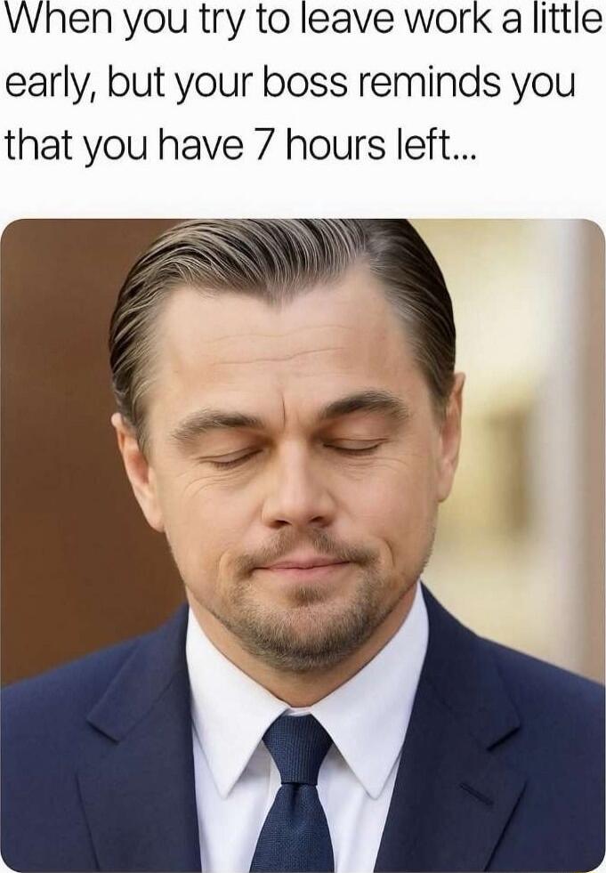 When you try to leave work a little early, but your boss reminds you that you have 7 hours left...