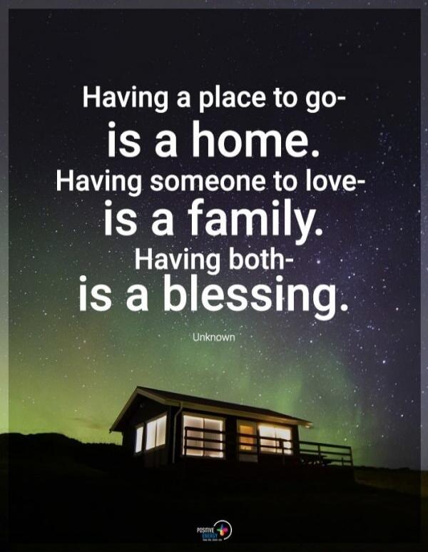 Having a place to go- is a home. Having someone to love- is a family. Having both- is a blessing. Unknown
