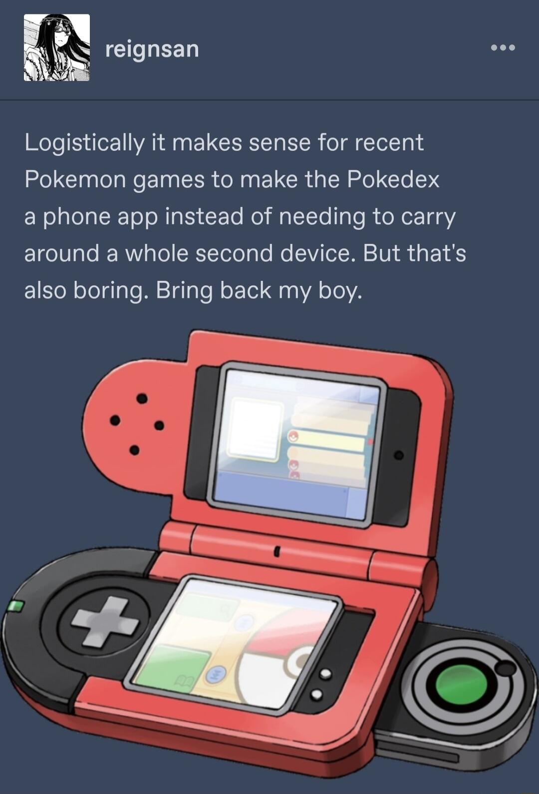 reignsan Logistically it makes sense for recent Pokemon games to make the Pokedex a phone app instead of needing to carry around a whole second device But thats also boring Bring back my boy il