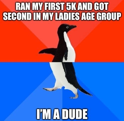 RAN MY FIRST 5KAND GOT SECOND IN MY LADIES RGE GROUP IMA DUDE mmmmmm