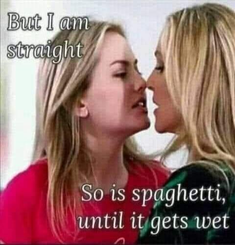 But I am straight
So is spaghetti, until it gets wet