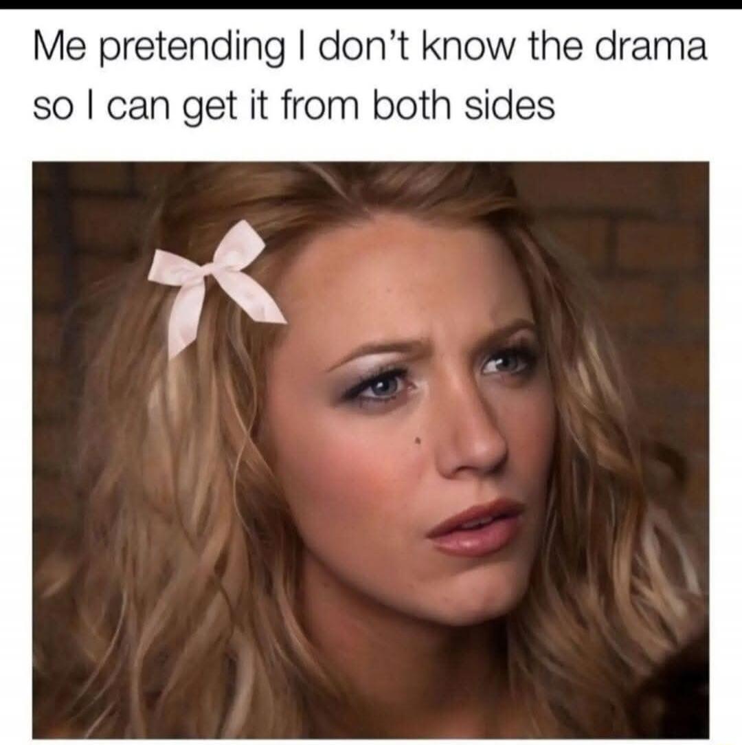 Me pretending I don’t know the drama so I can get it from both sides