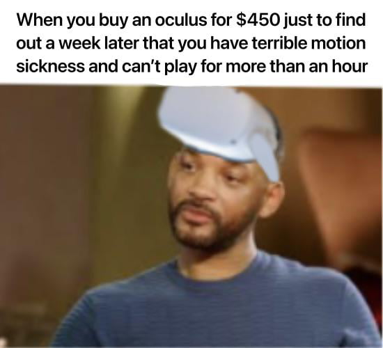 When you buy an oculus for 450 just to find out a week later that you have terrible motion sickness and cant play for more than an hour