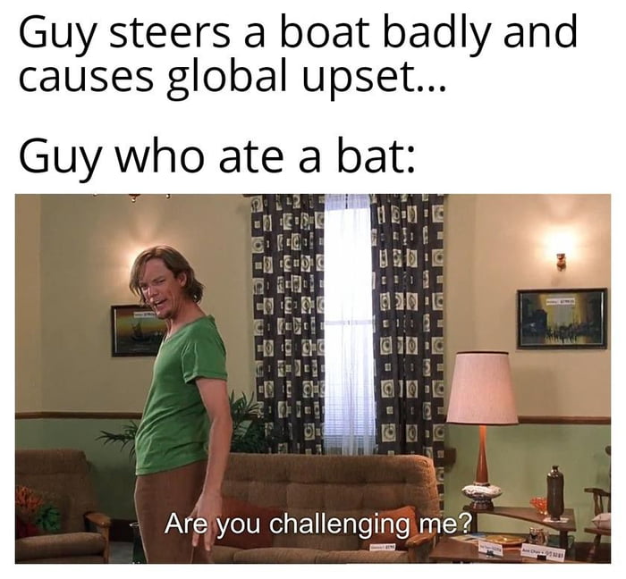 Guy steers a boat badly and causes global upset Guy who ate a bat YelUNe g F1 ToTolTale Naalid