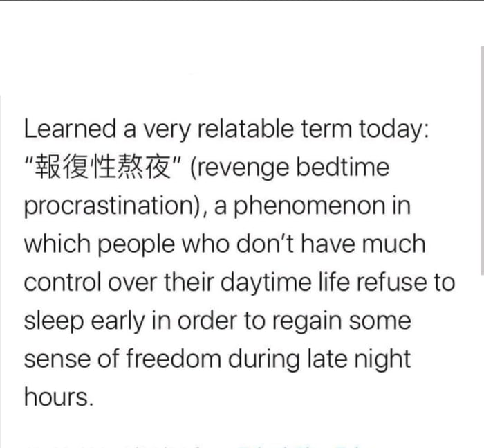 Learned a very relatable term today TR1EHARTR revenge bedtime procrastination a phenomenon in which people who dont have much control over their daytime life refuse to sleep early in order to regain some sense of freedom during late night hours