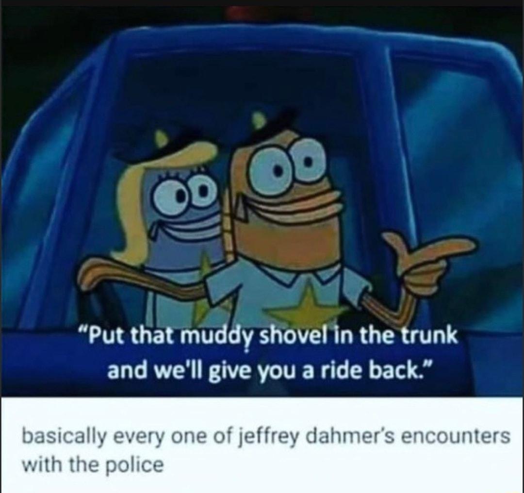 l o Put that muddy shovel in the trunk and well give you a ride back