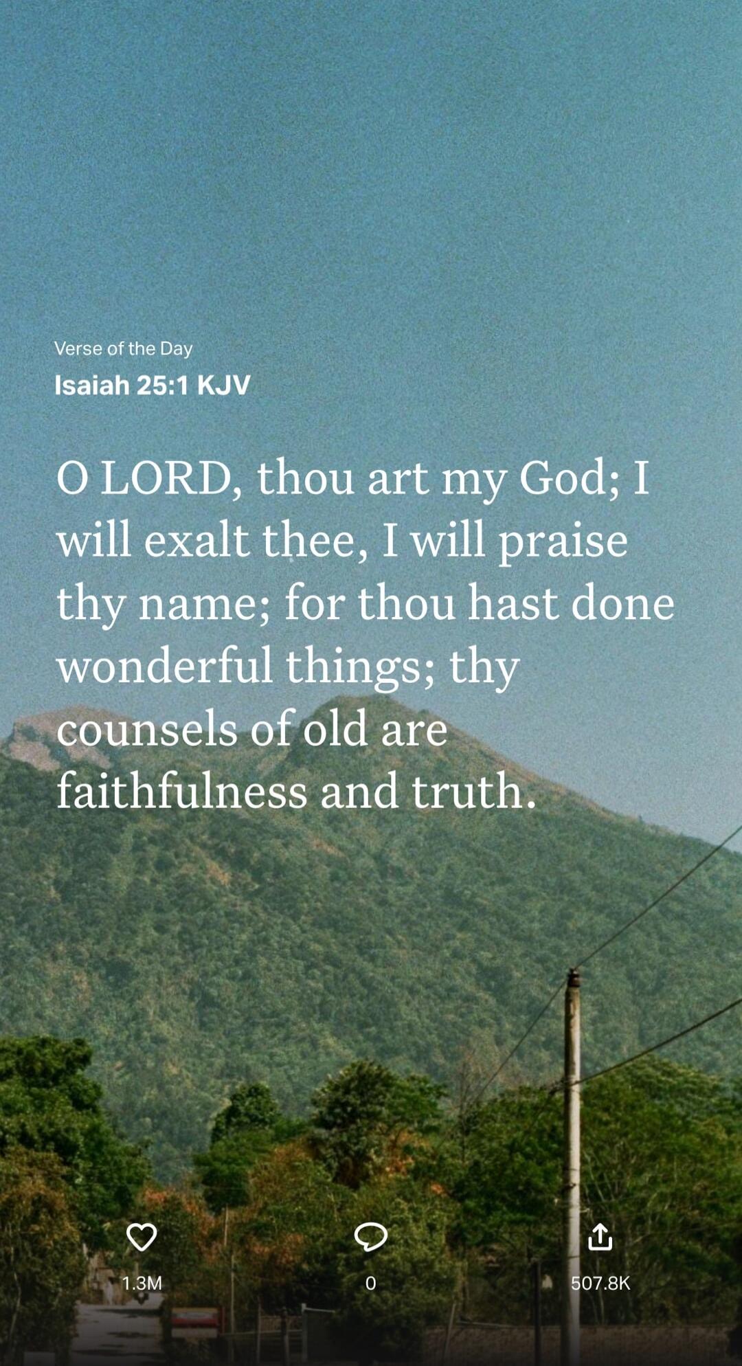 O LORD, thou art my God; I will exalt thee, I will praise thy name; for thou hast done wonderful things; thy counsels of old are faithfulness and truth.