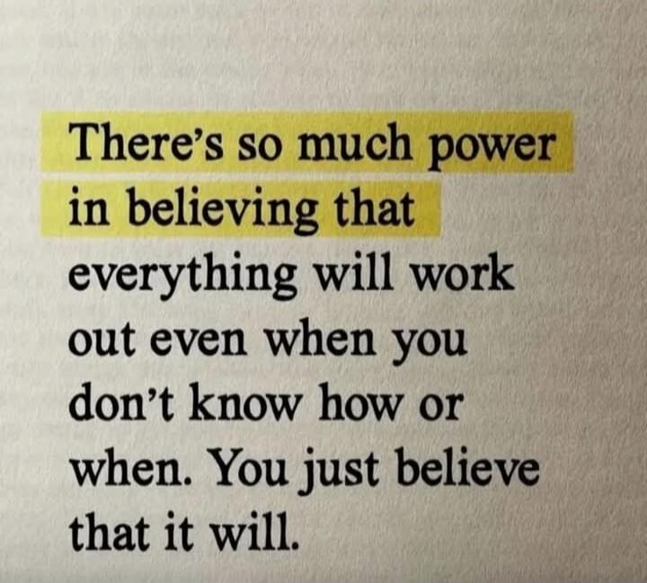 There's so much power in believing that everything will work out even when you don't know how or when. You just believe that it will.