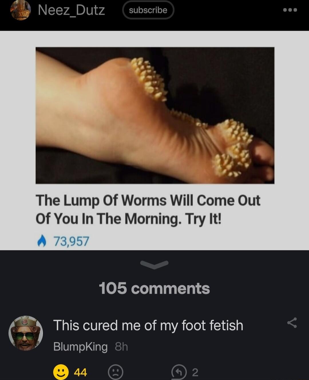 The Lump Of Worms Will Come Out Of You In The Morning Try It 105 comments 7 This cured me of my foot fetish 7 Bumpking