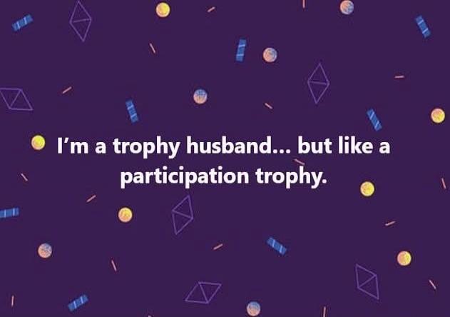 I'm a trophy husband... but like a participation trophy.