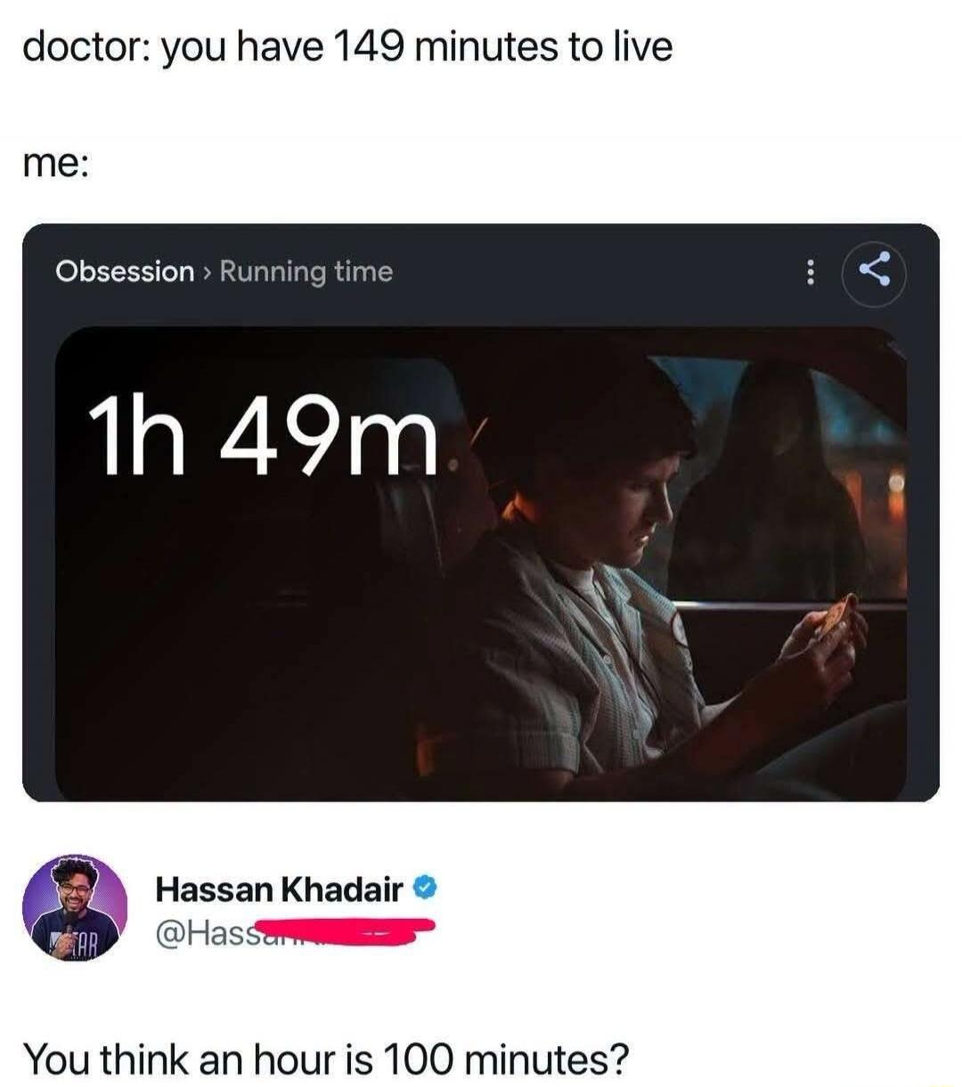 doctor: you have 149 minutes to live me: Obsession > Running time 1h 49m Hassan Khadair @Hassan... You think an hour is 100 minutes?