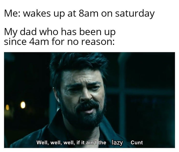 Me wakes up at 8am on saturday My dad who has been up since 4am for no reasol Well well well if it iiiithe lazy Cunt