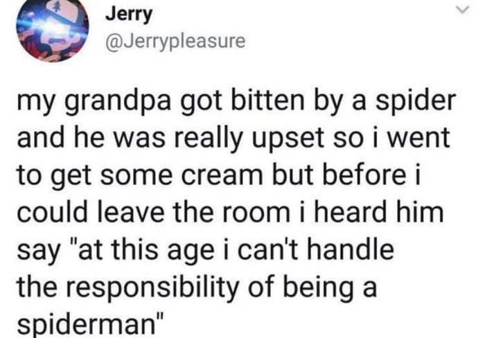 Jerry Jerrypleasure my grandpa got bitten by a spider and he was really upset so i went to get some cream but before i could leave the room i heard him say at this age i cant handle the responsibility of being a spiderman