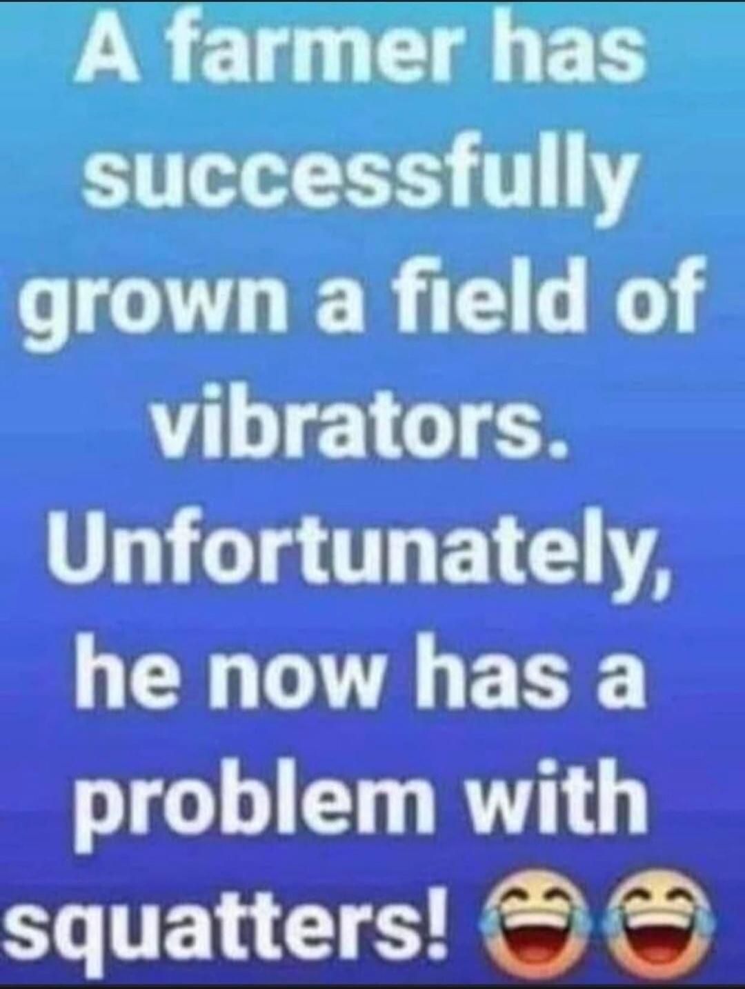 A farmer has successfully grown a field of vibrators. Unfortunately, he now has a problem with squatters! 😂 😂