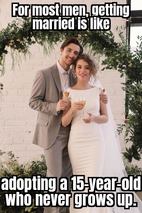 For most men, getting married is like adopting a 15-year-old who never grows up.