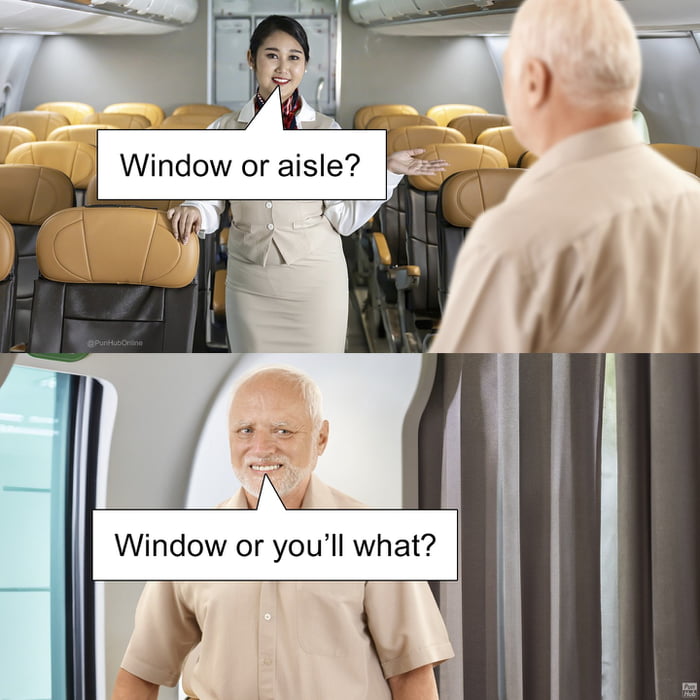 Window or aisle?
Window or you’ll what?