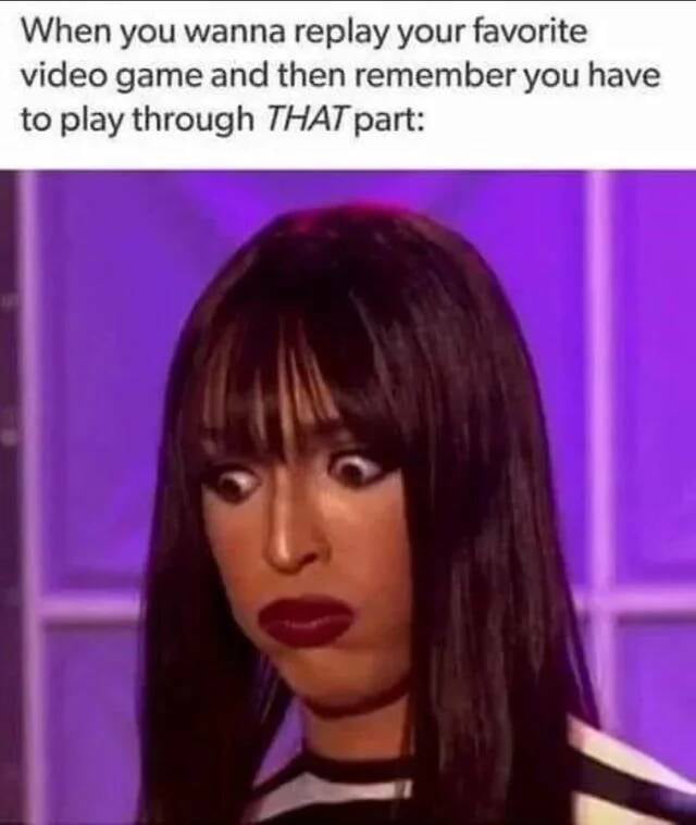 When you wanna replay your favorite video game and then remember you have to play through THAT part: