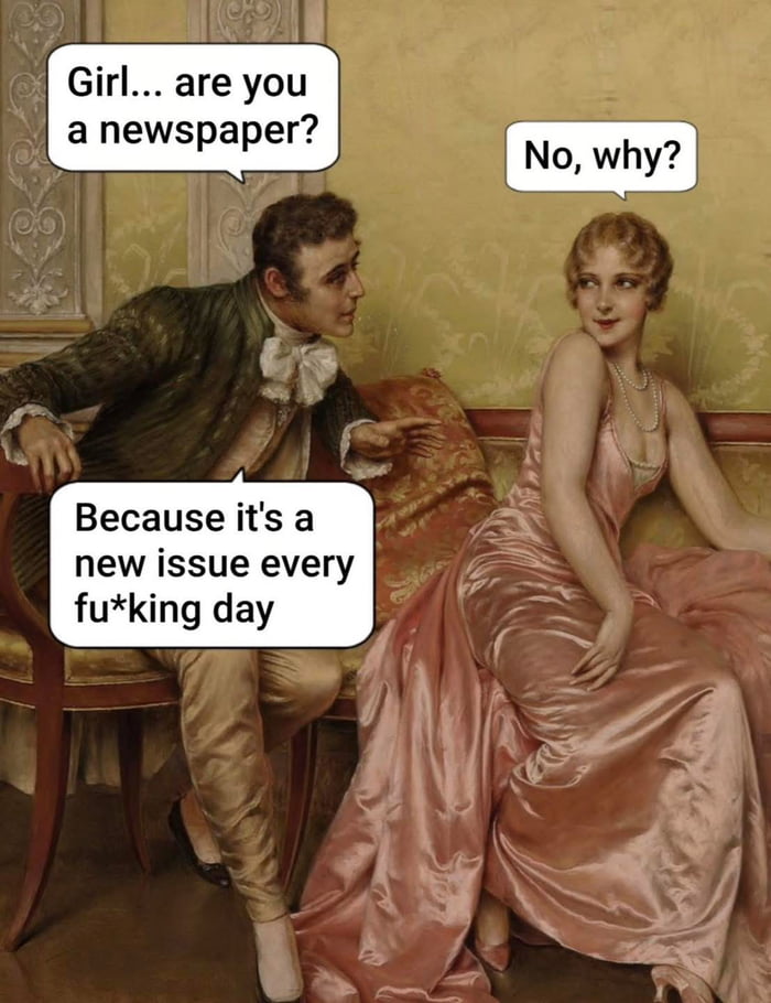 Girl... are you a newspaper?
No, why?
Because it's a new issue every fu*king day