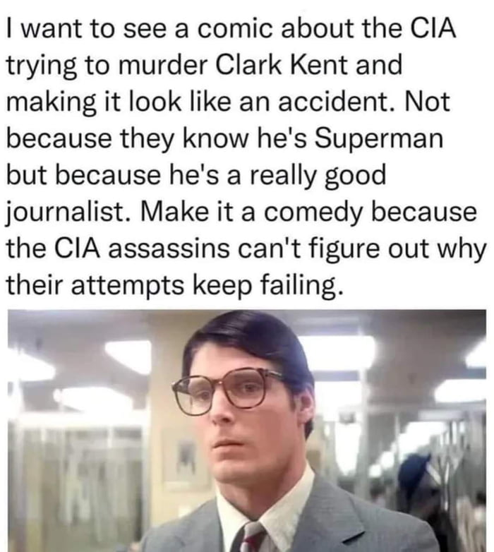 want to see a comic about the CIA trying to murder Clark Kent and making it look like an accident Not because they know hes Superman but because hes a really good journalist Make it a comedy because the CIA assassins cant figure out why their attempts keep failing