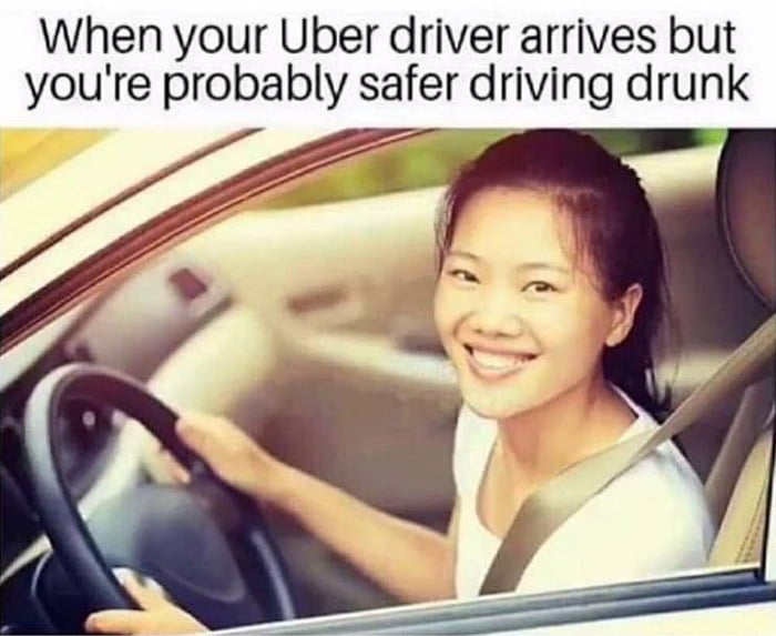 When your Uber driver arrives but youre probably safer driving drunk