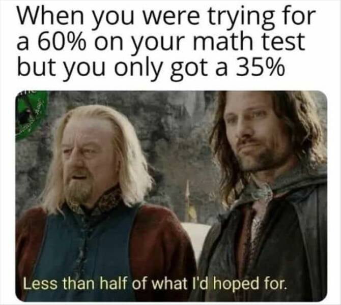 When you were trying for a 60 on your math test but you only got a 35 A ess than half of what Id hoped for